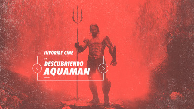 Informe Cine (T4): Descubriendo a Aquaman